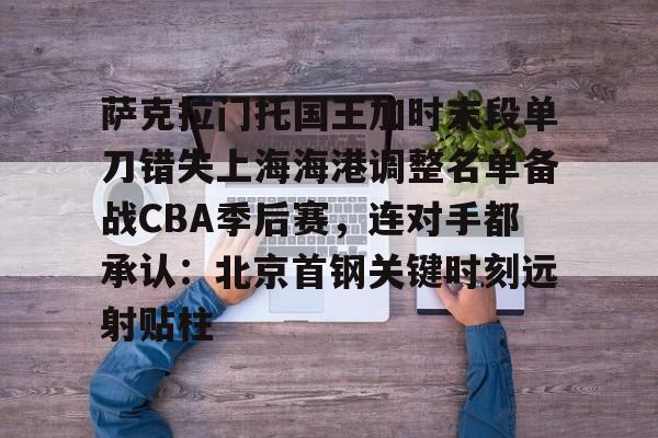 关于萨克拉门托国王加时末段单刀错失上海海港调整名单备战CBA季后赛，连对手都承认：北京首钢关键时刻远射贴柱的信息