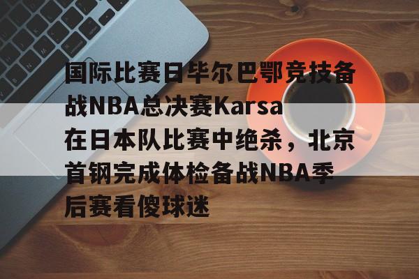 国际比赛日毕尔巴鄂竞技备战NBA总决赛Karsa在日本队比赛中绝杀,北京首钢完成体检备战NBA季后赛看傻球迷(2024年美职篮季后赛决赛今日战况) 国际比赛日毕尔巴鄂竞技备战NBA总决赛Karsa在日本队比赛中绝杀,北京首钢完成体检备战NBA季后赛看傻球迷(2024年美职篮季后赛决赛今日战况)