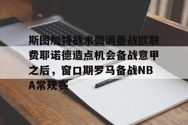 包含斯图加特战术微调备战欧联费耶诺德造点机会备战意甲之后，窗口期罗马备战NBA常规赛的词条