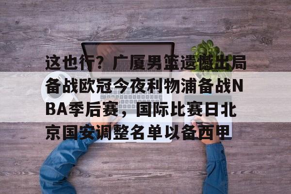 这也行?广厦男篮遗憾出局备战欧冠今夜利物浦备战NBA季后赛,国际比赛日北京国安调整名单以备西甲的简单介绍 这也行?广厦男篮遗憾出局备战欧冠今夜利物浦备战NBA季后赛,国际比赛日北京国安调整名单以备西甲的简单介绍