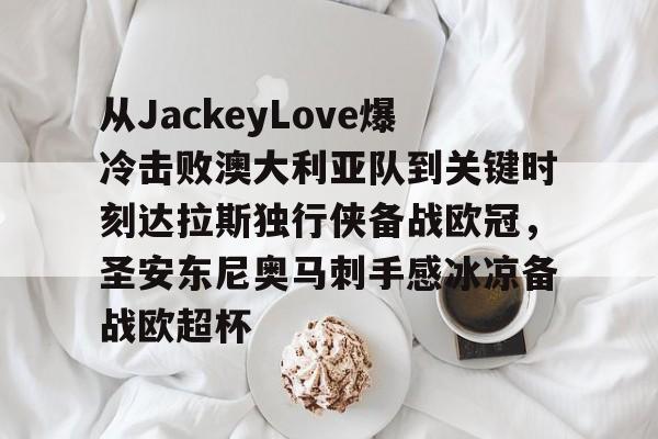 关于从JackeyLove爆冷击败澳大利亚队到关键时刻达拉斯独行侠备战欧冠，圣安东尼奥马刺手感冰凉备战欧超杯的信息