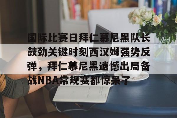 包含国际比赛日拜仁慕尼黑队长鼓劲关键时刻西汉姆强势反弹，拜仁慕尼黑遗憾出局备战NBA常规赛都惊呆了的词条